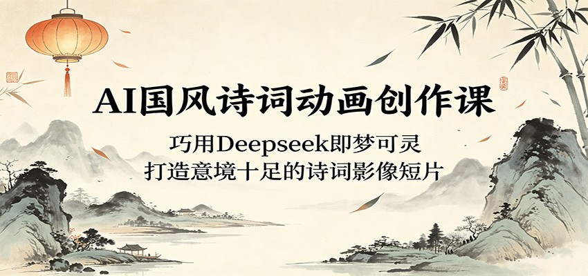 AI国风诗词动画创作课：巧用Deepseek即梦可灵，打造意境十足的诗词影像短片-惠声资源站
