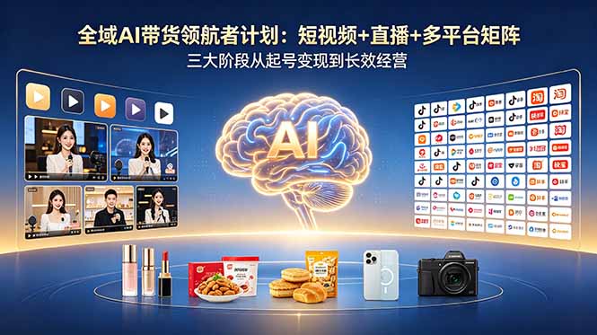 全域AI带货领航者计划：短视频+直播+多平台矩阵，三大阶段从起号变现到长效经营-惠声资源站