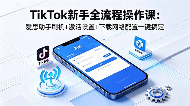 TikTok新手全流程操作课：爱思助手刷机+激活设置+下载网络配置一键搞定-惠声资源站
