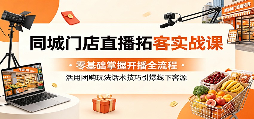 同城门店直播拓客实战课：零基础掌握开播全流程，活用团购玩法话术技巧引爆线下客源-惠声资源站
