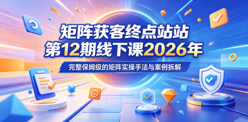 矩阵获客终点站第12期线下课2026年5月22-23号，完整保姆级的矩阵实操手法与案例拆解-惠声资源站