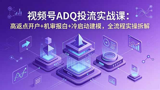 视频号ADQ投流实战课：高返点开户+机审报白+冷启动建模，全流程实操拆解-惠声资源站