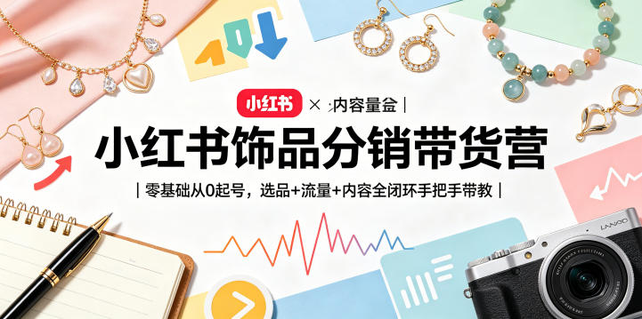 小红书饰品分销带货营｜零基础从0起号，选品+流量+内容全闭环手把手带教(更新0527)-惠声资源站