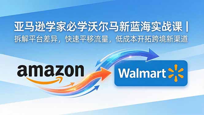 亚马逊卖家必学沃尔玛新蓝海实战课｜拆解平台差异，快速平移流量，低成本开拓跨境新渠道-惠声资源站