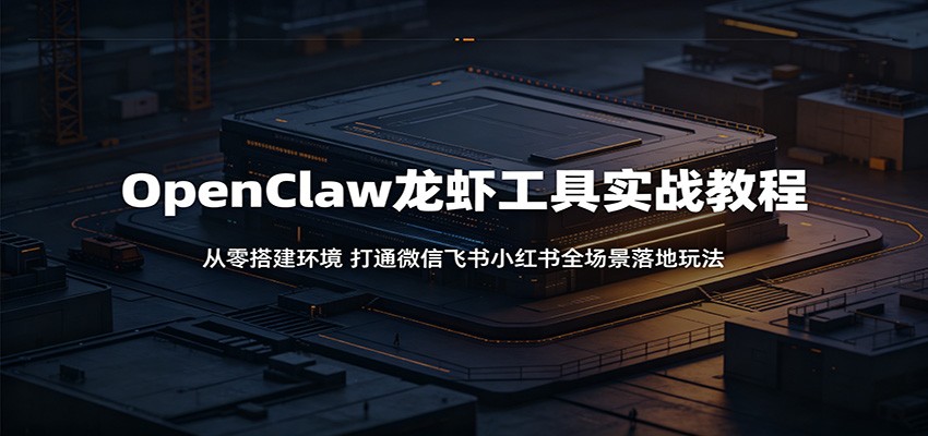 OpenClaw龙虾工具实战教程：从零搭建环境，打通微信飞书小红书全场景落地玩法-惠声资源站