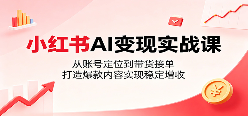 小红书AI变现实战课：从账号定位到带货接单，打造爆款内容实现稳定增收-惠声资源站