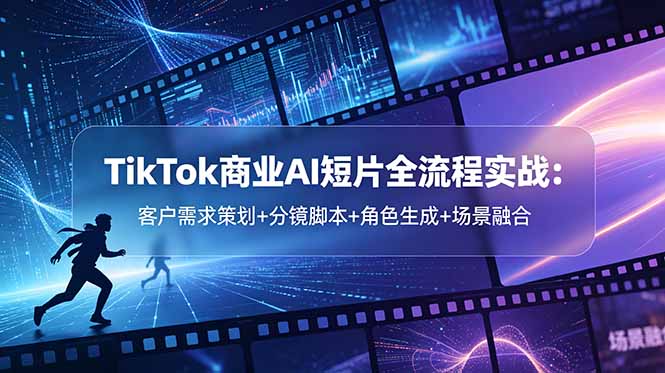 TikTok商业AI短片全流程实战：客户需求策划+分镜脚本+角色生成+场景融合-惠声资源站