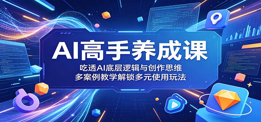 AI高手养成课：吃透AI底层逻辑与创作思维，多案例教学解锁多元使用玩法-惠声资源站