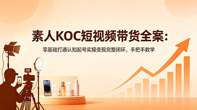 素人KOC短视频带货全案：零基础打通认知起号实操变现完整闭环，手把手教学-惠声资源站