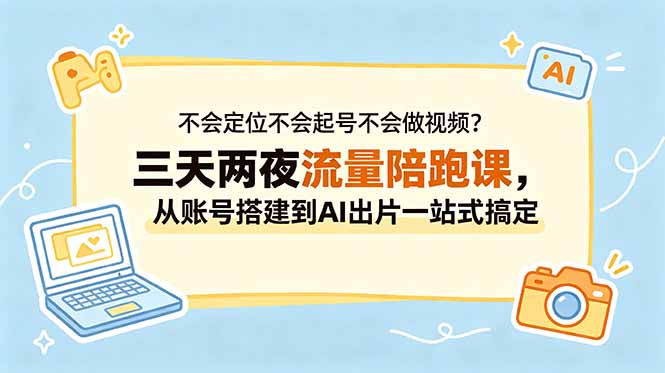 不会定位不会起号不会做视频？三天两夜流量陪跑课，从账号搭建到AI出片一站式搞定-惠声资源站