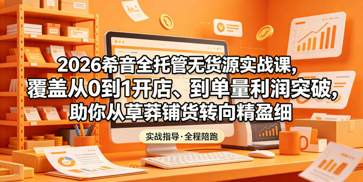 2026希音全托管无货源实战课，覆盖从0到1开店、到单量利润突破，助你从草莽铺货转向精细化盈利-惠声资源站