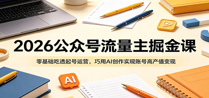 2026公众号流量主掘金课：零基础吃透起号运营，巧用AI创作实现账号高产值变现-惠声资源站