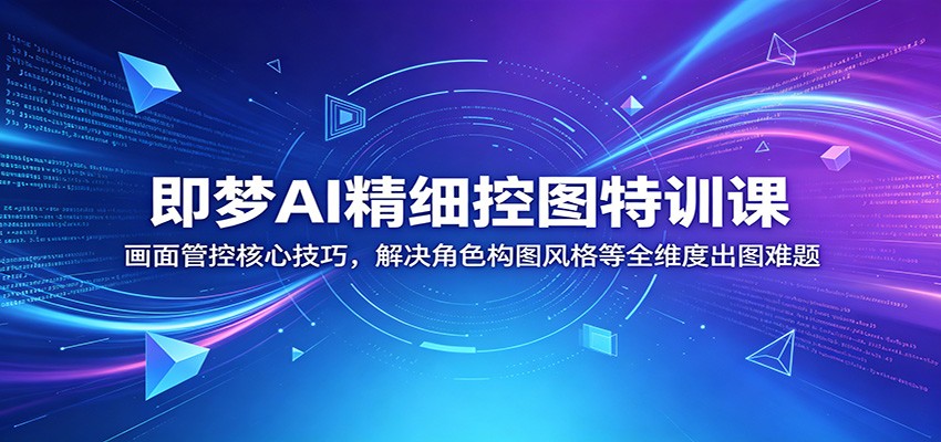 即梦AI精细控图特训课：画面管控核心技巧，解决角色构图风格等全维度出图难题-惠声资源站
