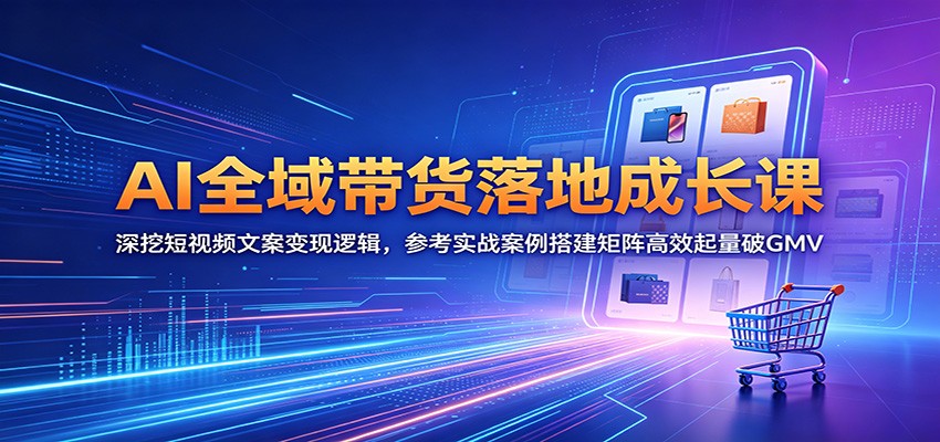 AI全域带货落地成长课：深挖短视频文案变现逻辑，参考实战案例搭建矩阵高效起量破GMV-惠声资源站