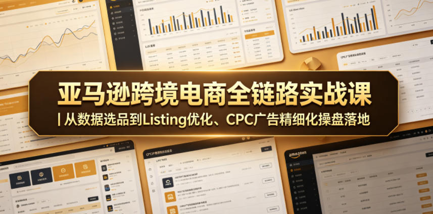 亚马逊跨境电商全链路实战课｜从数据选品到Listing优化、CPC广告精细化操盘落地-惠声资源站