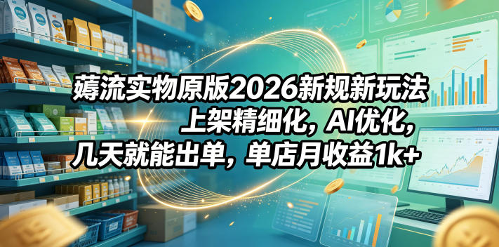 薅流实物原版2026新规新玩法，上架精细化，AI优化，几天就能出单，单店月收益1k+-惠声资源站