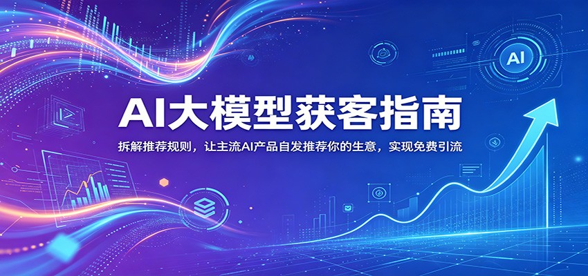 AI大模型获客指南：拆解推荐规则，让主流AI产品自发推荐你的生意 ，实现免费引流-惠声资源站