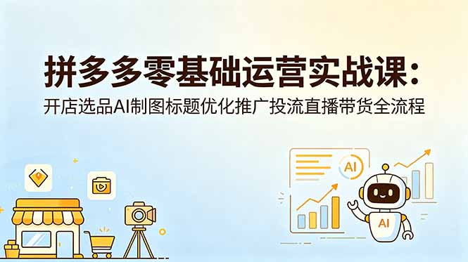 拼多多零基础运营实战课：开店选品AI制图标题优化推广投流直播带货全流程-惠声资源站
