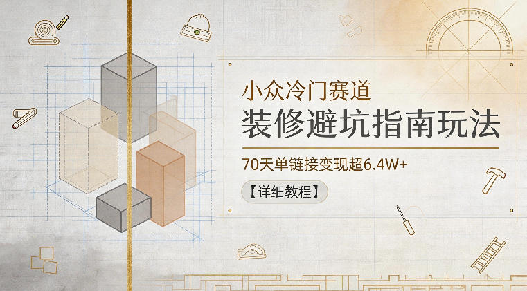小众冷门赛道，装修避坑指南玩法，70天单链接变现超6.4W+【详细教程】-惠声资源站