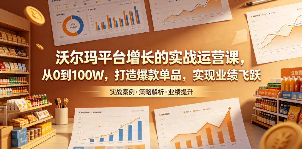 沃尔玛平台增长的实战运营课，从0到100W，打造爆款单品，实现业绩飞跃-惠声资源站