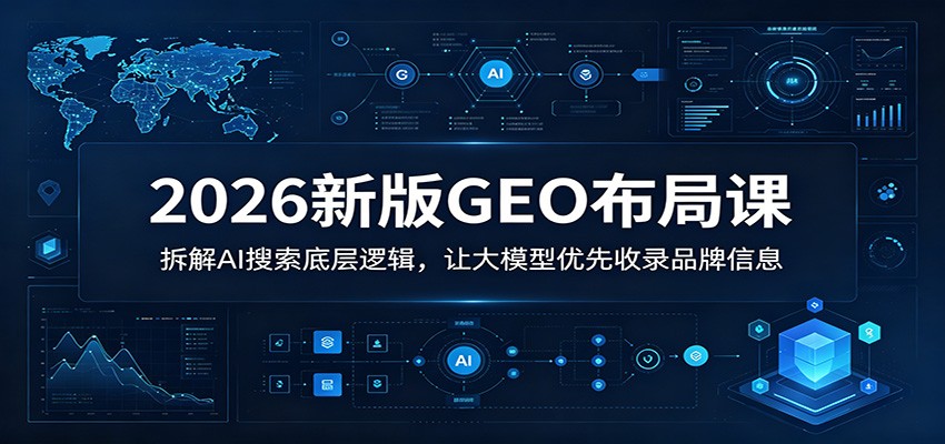 2026新版GEO布局课：拆解AI搜索底层逻辑，让大模型优先收录品牌信息-惠声资源站