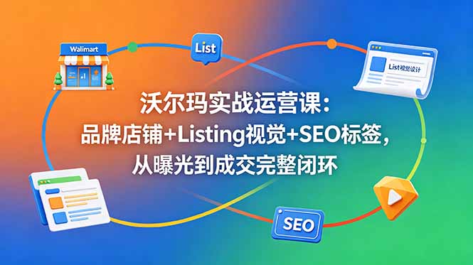 沃尔玛实战运营课：品牌店铺+Listing视觉+SEO标签，从曝光到成交完整闭环-惠声资源站