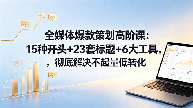 全媒体爆款策划高阶课：15种开头+23套标题+6大工具，彻底解决不起量低转化-惠声资源站