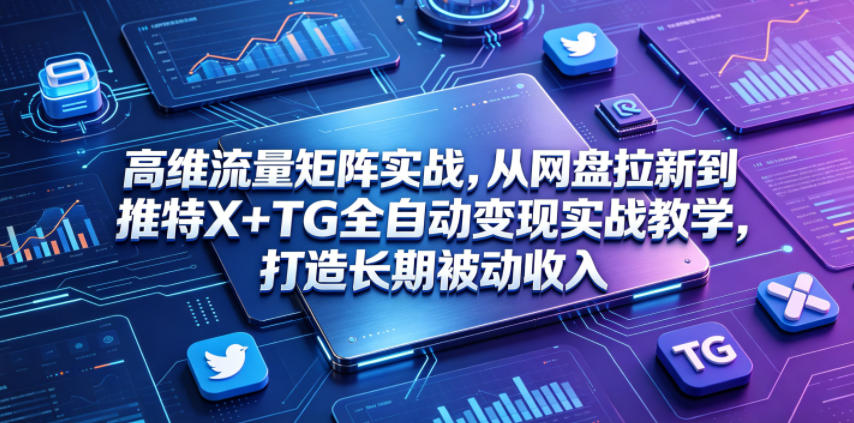 高维流量矩阵实战，从网盘拉新到推特X+TG全自动变现实战教学，打造长期被动收入-惠声资源站