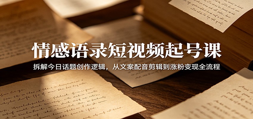 情感语录短视频起号课：拆解今日话题创作逻辑，从文案配音剪辑到涨粉变现全流程-惠声资源站