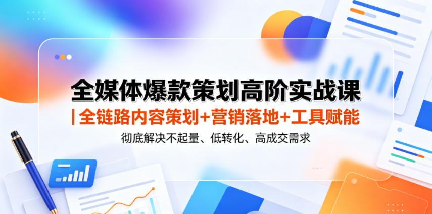 全媒体爆款策划高阶实战课｜全链路内容策划+营销落地+工具赋能，彻底解决不起量、低转化、低成交难题-惠声资源站