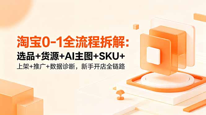 淘宝0-1全流程拆解：选品+货源+AI主图+SKU+上架+推广+数据诊断，新手开店全链路-惠声资源站