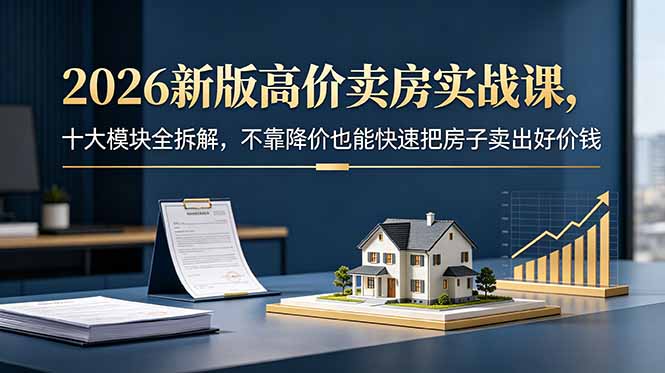 2026新版高价卖房实战课，十大模块全拆解，不靠降价也能快速把房子卖出好价钱-惠声资源站