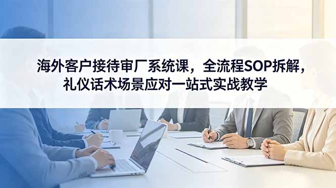 海外客户接待审厂系统课，全流程SOP拆解，礼仪话术场景应对一站式实战教学-惠声资源站