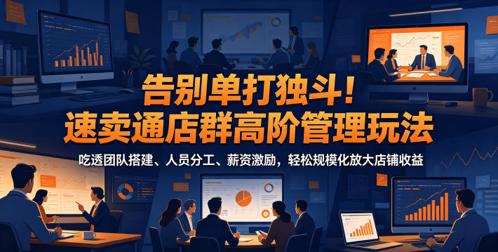 告别单打独斗！速卖通店群高阶管理玩法，吃透团队搭建、人员分工、薪资激励，轻松规模化放大店铺收益-惠声资源站