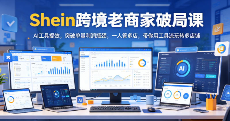 Shein跨境老商家破局课，AI工具提效，突破单量利润瓶颈，一人管多店，带你用工具流玩转多店铺-惠声资源站