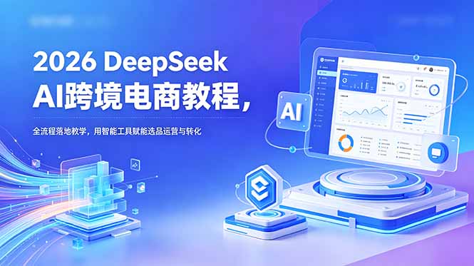 2026 DeepSeek AI跨境电商教程，全流程落地教学，用智能工具赋能选品运营与转化-惠声资源站