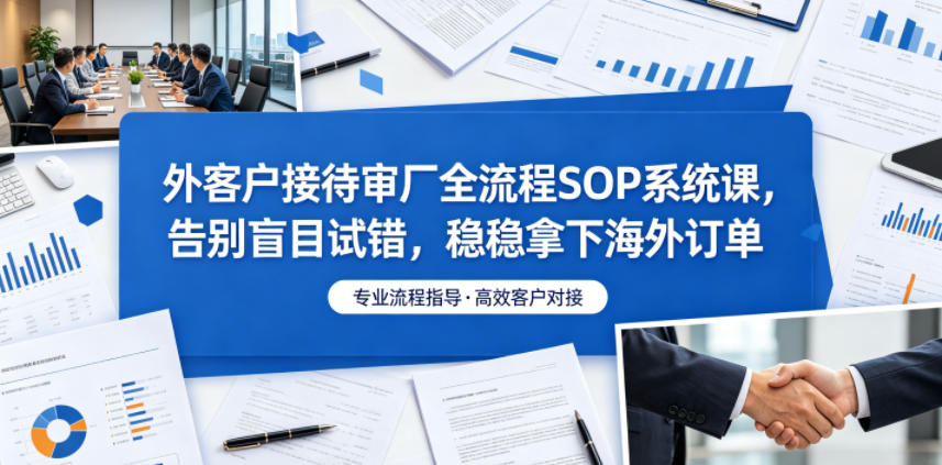外客户接待审厂全流程SOP系统课，告别盲目试错，稳稳拿下海外订单-惠声资源站