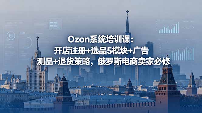 Ozon系统培训课：开店注册+选品5模块+广告测品+退货策略，俄罗斯电商卖家必修-惠声资源站