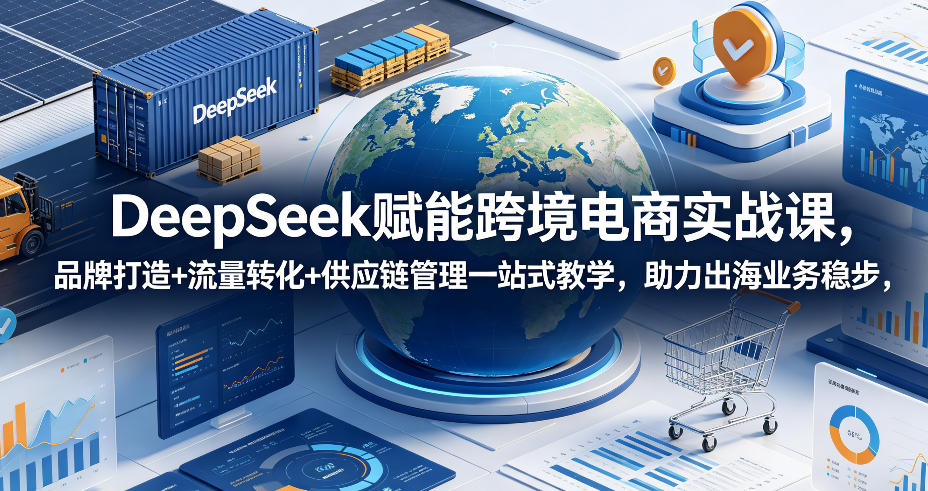 DeepSeek赋能跨境电商实战课，品牌打造+流量转化+供应链管理一站式教学，助力出海业务稳步发展-惠声资源站