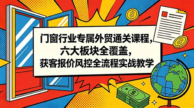 门窗行业专属外贸通关课程，六大板块全覆盖，获客报价风控全流程实战教学-惠声资源站