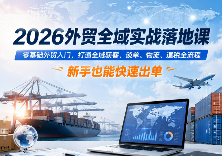 2026外贸全域实战落地课，零基础外贸入门，打通全域获客、谈单、物流、退税全流程，新手也能快速出单-惠声资源站