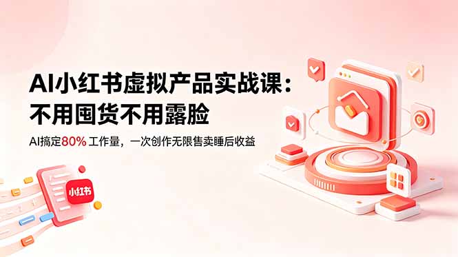 AI小红书虚拟产品实战课-更新：不用囤货不用露脸，AI搞定80%工作量，一次创作无限售卖睡后收益-惠声资源站