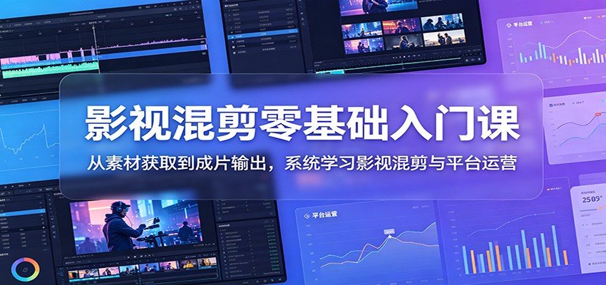 影视混剪零基础入门课：从素材获取到成片输出，系统学习影视混剪与平台运营-惠声资源站