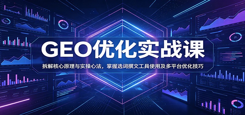 GEO优化实战课：拆解核心原理与实操心法，掌握选词撰文工具使用及多平台优化技巧-惠声资源站