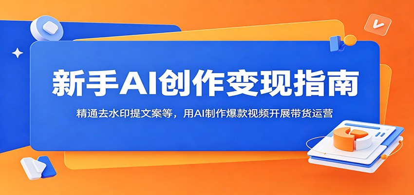 新手AI创作变现指南：精通去水印提文案等，用AI制作爆款视频开展带货运营-惠声资源站