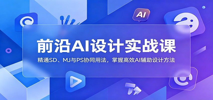 前沿AI设计实战课：精通SD、MJ与PS协同用法，掌握高效AI辅助设计方法-惠声资源站