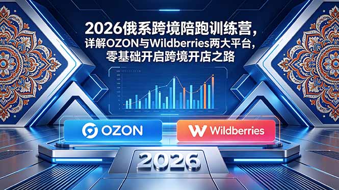 2026俄系跨境陪跑训练营，详解OZON与Wildberries两大平台，零基础开启跨境开店之路-惠声资源站