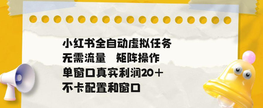 小红书全自动虚拟任务，矩阵操作无需流量，单窗口20+真实收益，不卡配置和窗口【揭秘】-惠声资源站