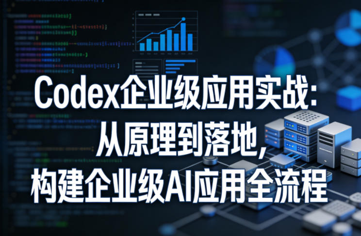 Codex企业级应用实战：从原理到落地，构建企业级AI应用全流程(更新)-惠声资源站