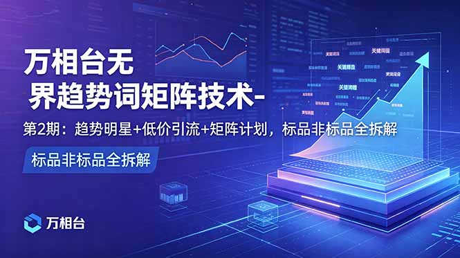 万相台无界趋势词矩阵技术-第2期：趋势明星+低价引流+矩阵计划，标品非标品全拆解-惠声资源站